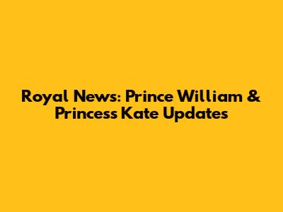 Royal News: Prince William & Princess Kate Updates