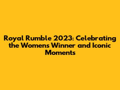Royal Rumble 2023: Celebrating the Women's Winner and Iconic Moments