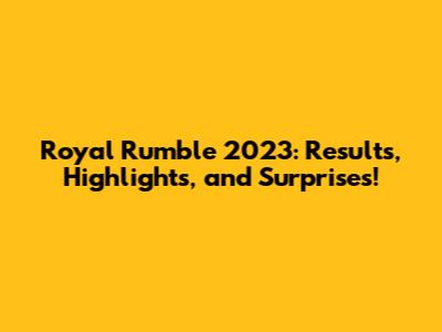 Royal Rumble 2023: Results, Highlights, and Surprises!