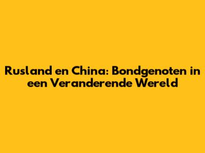 Rusland en China: Bondgenoten in een Veranderende Wereld