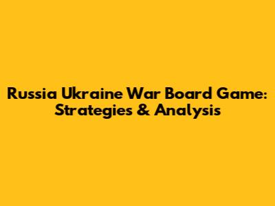 Russia Ukraine War Board Game: Strategies & Analysis