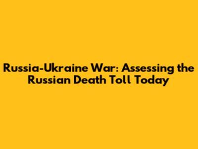 Russia-Ukraine War: Assessing the Russian Death Toll Today