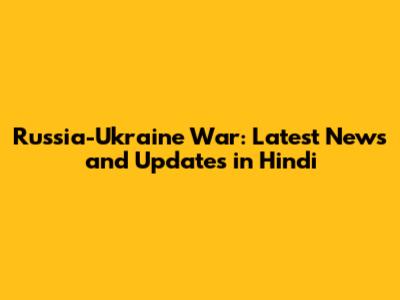 Russia-Ukraine War: Latest News and Updates in Hindi