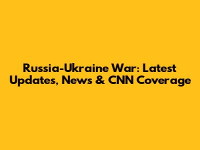 Russia-Ukraine War: Latest Updates, News & CNN Coverage