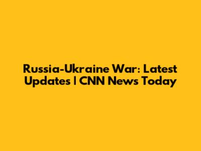Russia-Ukraine War: Latest Updates | CNN News Today