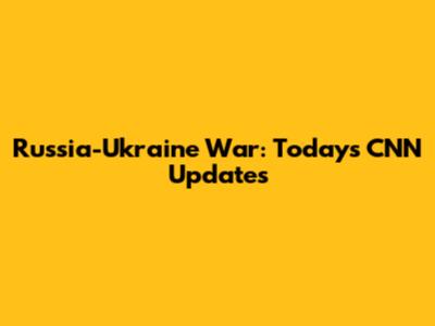 Russia-Ukraine War: Today's CNN Updates