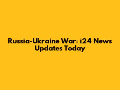 Russia-Ukraine War: i24 News Updates Today