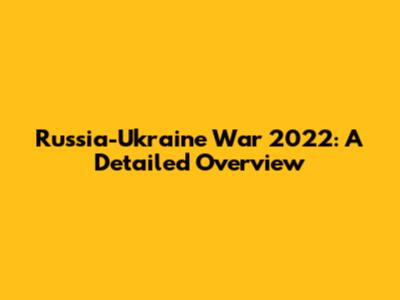 Russia-Ukraine War 2022: A Detailed Overview