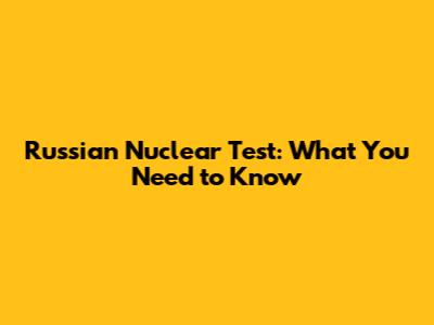 Russian Nuclear Test: What You Need to Know