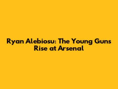 Ryan Alebiosu: The Young Gun's Rise at Arsenal