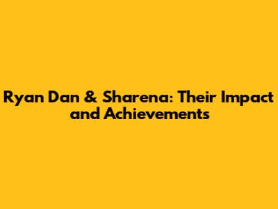Ryan Dan & Sharena: Their Impact and Achievements