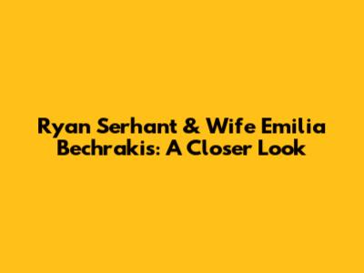 Ryan Serhant & Wife Emilia Bechrakis: A Closer Look