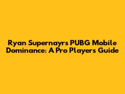 Ryan Supernayr's PUBG Mobile Dominance: A Pro Player's Guide