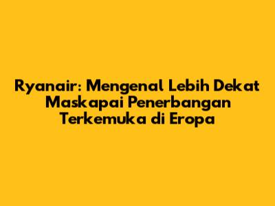 Ryanair: Mengenal Lebih Dekat Maskapai Penerbangan Terkemuka di Eropa