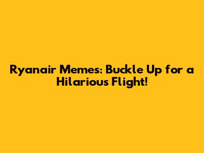 Ryanair Memes: Buckle Up for a Hilarious Flight!