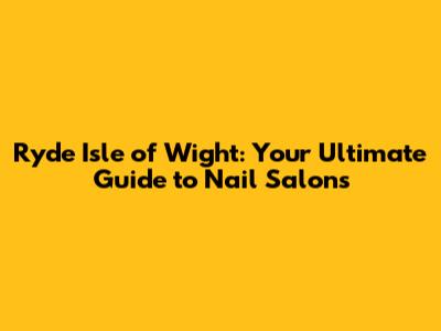 Ryde Isle of Wight: Your Ultimate Guide to Nail Salons