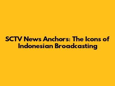 SCTV News Anchors: The Icons of Indonesian Broadcasting