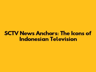 SCTV News Anchors: The Icons of Indonesian Television