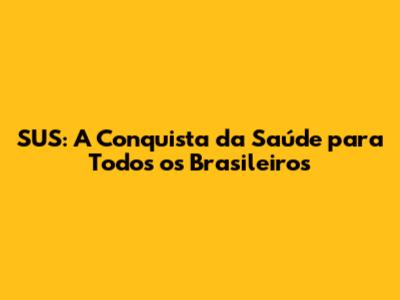 SUS: A Conquista da Saúde para Todos os Brasileiros