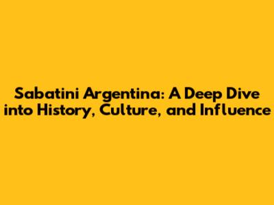Sabatini Argentina: A Deep Dive into History, Culture, and Influence