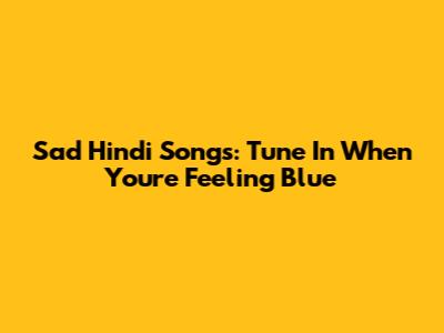 Sad Hindi Songs: Tune In When You're Feeling Blue