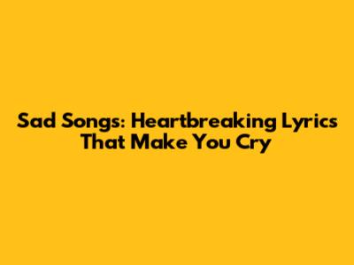 Sad Songs: Heartbreaking Lyrics That Make You Cry