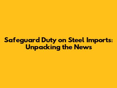 Safeguard Duty on Steel Imports: Unpacking the News