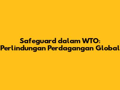Safeguard dalam WTO: Perlindungan Perdagangan Global