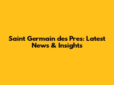 Saint Germain des Pres: Latest News & Insights