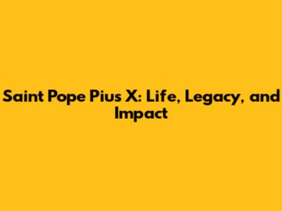 Saint Pope Pius X: Life, Legacy, and Impact