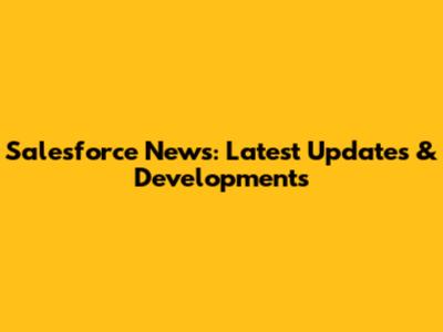 Salesforce News: Latest Updates & Developments