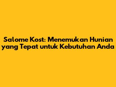 Salome Kost: Menemukan Hunian yang Tepat untuk Kebutuhan Anda