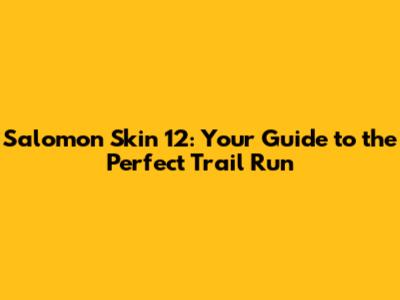 Salomon Skin 12: Your Guide to the Perfect Trail Run