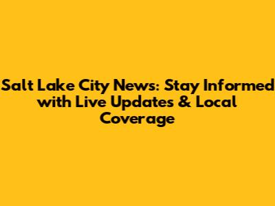 Salt Lake City News: Stay Informed with Live Updates & Local Coverage