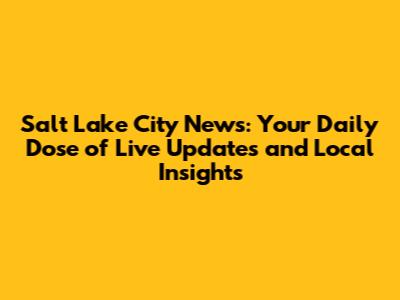Salt Lake City News: Your Daily Dose of Live Updates and Local Insights