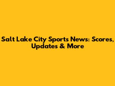 Salt Lake City Sports News: Scores, Updates & More