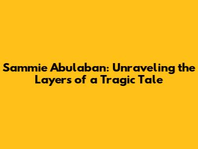 Sammie Abulaban: Unraveling the Layers of a Tragic Tale