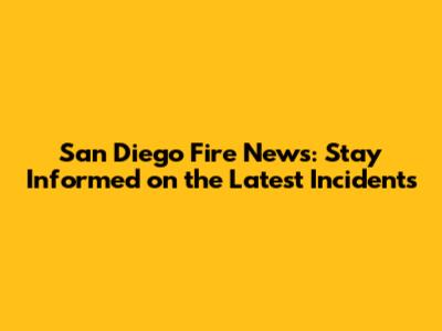 San Diego Fire News: Stay Informed on the Latest Incidents