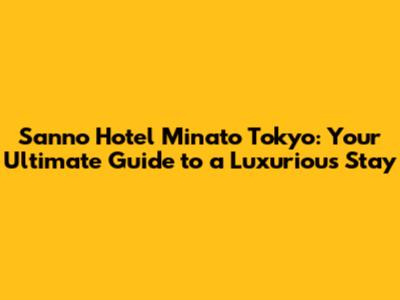 Sanno Hotel Minato Tokyo: Your Ultimate Guide to a Luxurious Stay