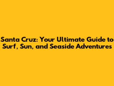 Santa Cruz: Your Ultimate Guide to Surf, Sun, and Seaside Adventures
