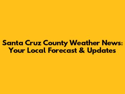 Santa Cruz County Weather News: Your Local Forecast & Updates