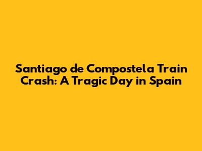 Santiago de Compostela Train Crash: A Tragic Day in Spain