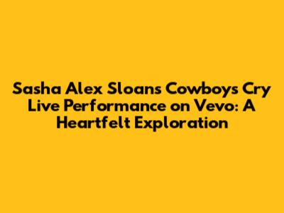 Sasha Alex Sloan's 'Cowboys Cry' Live Performance on Vevo: A Heartfelt Exploration