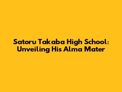 Satoru Takaba High School: Unveiling His Alma Mater