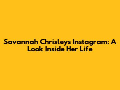 Savannah Chrisley's Instagram: A Look Inside Her Life