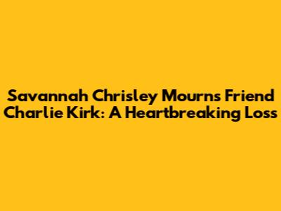 Savannah Chrisley Mourns Friend Charlie Kirk: A Heartbreaking Loss