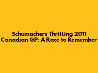 Schumacher's Thrilling 2011 Canadian GP: A Race to Remember