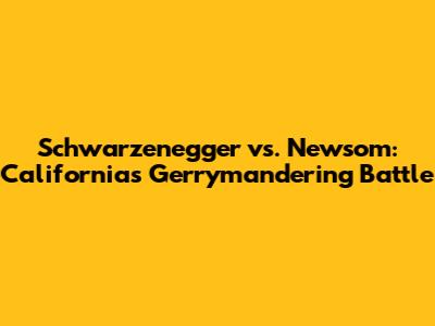 Schwarzenegger vs. Newsom: California's Gerrymandering Battle