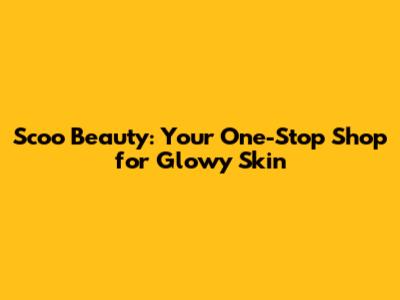 Scoo Beauty: Your One-Stop Shop for Glowy Skin