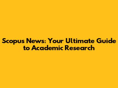 Scopus News: Your Ultimate Guide to Academic Research